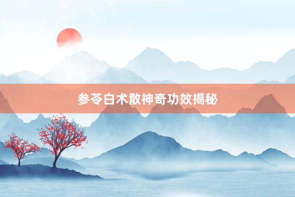 参苓白术散神奇功效揭秘